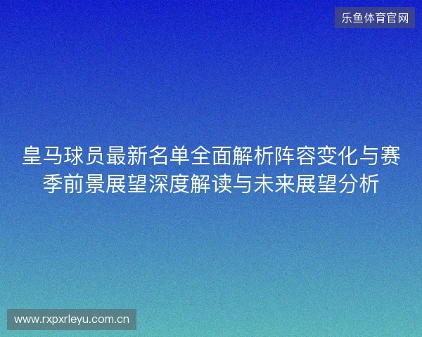 皇马球员最新名单全面解析阵容变化与赛季前景展望深度解读与未来展望分析