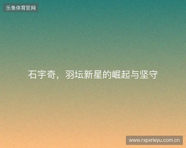 石宇奇，羽坛新星的崛起与坚守